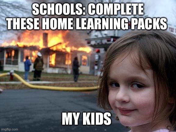Disaster Girl | SCHOOLS: COMPLETE THESE HOME LEARNING PACKS; MY KIDS | image tagged in memes,disaster girl | made w/ Imgflip meme maker