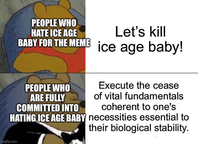 Tuxedo Winnie The Pooh Meme | Let’s kill ice age baby! PEOPLE WHO HATE ICE AGE BABY FOR THE MEME; Execute the cease of vital fundamentals coherent to one's necessities essential to their biological stability. PEOPLE WHO ARE FULLY COMMITTED INTO HATING ICE AGE BABY | image tagged in memes,tuxedo winnie the pooh | made w/ Imgflip meme maker