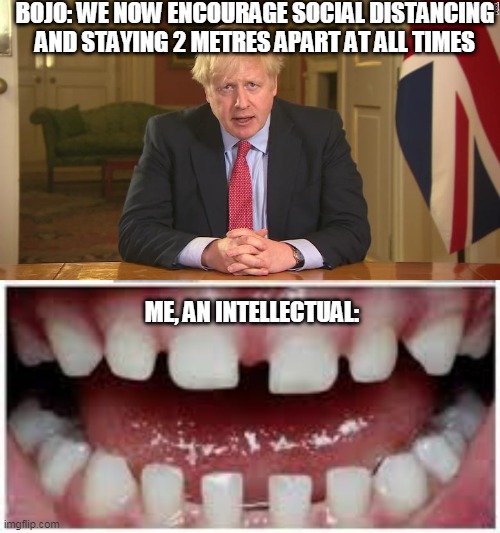 Social Distancing | BOJO: WE NOW ENCOURAGE SOCIAL DISTANCING AND STAYING 2 METRES APART AT ALL TIMES; ME, AN INTELLECTUAL: | image tagged in social distancing,boris johnson,teeth,thelegend67 | made w/ Imgflip meme maker