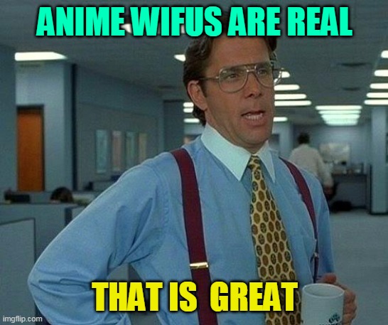 That Would Be Great | ANIME WIFUS ARE REAL; THAT IS  GREAT | image tagged in memes,that would be great | made w/ Imgflip meme maker