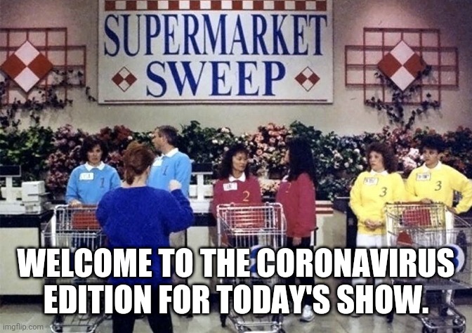 Supermarket sweep | WELCOME TO THE CORONAVIRUS EDITION FOR TODAY'S SHOW. | image tagged in supermarket sweep | made w/ Imgflip meme maker