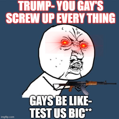 Y U No | TRUMP- YOU GAY'S SCREW UP EVERY THING; GAYS BE LIKE- TEST US BIC** | image tagged in memes,y u no | made w/ Imgflip meme maker