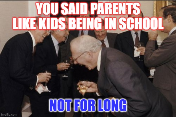 Laughing Men In Suits Meme | YOU SAID PARENTS LIKE KIDS BEING IN SCHOOL; NOT FOR LONG | image tagged in memes,laughing men in suits | made w/ Imgflip meme maker