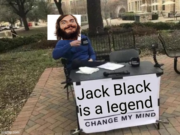 Change My Mind | Jack Black is a legend | image tagged in memes,change my mind | made w/ Imgflip meme maker