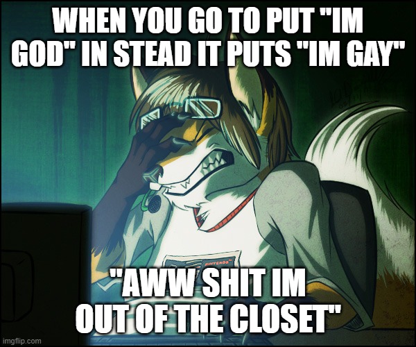 Furry facepalm | WHEN YOU GO TO PUT "IM GOD" IN STEAD IT PUTS "IM GAY"; "AWW SHIT IM OUT OF THE CLOSET" | image tagged in furry facepalm | made w/ Imgflip meme maker