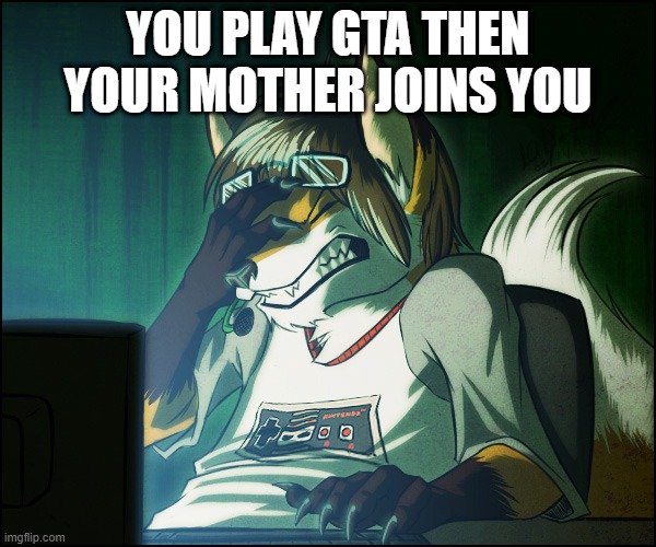 Furry facepalm |  YOU PLAY GTA THEN YOUR MOTHER JOINS YOU | image tagged in furry facepalm | made w/ Imgflip meme maker