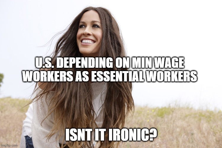 Alanis | U.S. DEPENDING ON MIN WAGE WORKERS AS ESSENTIAL WORKERS; ISNT IT IRONIC? | image tagged in alanis | made w/ Imgflip meme maker
