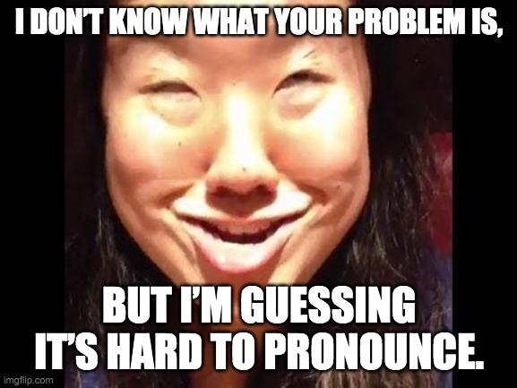I DON’T KNOW WHAT YOUR PROBLEM IS, BUT I’M GUESSING IT’S HARD TO PRONOUNCE. | made w/ Imgflip meme maker