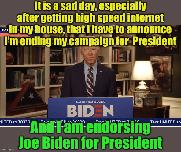 You know, the dog pony face horse...... the thing. | It is a sad day, especially after getting high speed internet in my house, that I have to announce I'm ending my campaign for  President; And I am endorsing Joe Biden for President | image tagged in biden at home | made w/ Imgflip meme maker