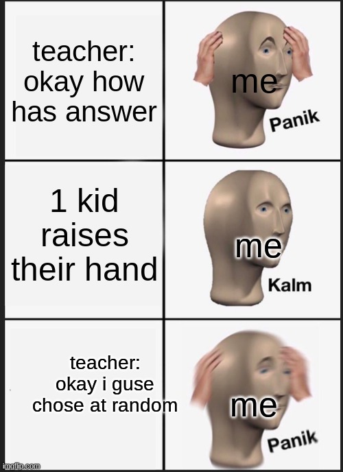 Panik Kalm Panik | teacher: okay how has answer; me; 1 kid raises their hand; me; teacher: okay i guse chose at random; me | image tagged in memes,panik kalm panik | made w/ Imgflip meme maker