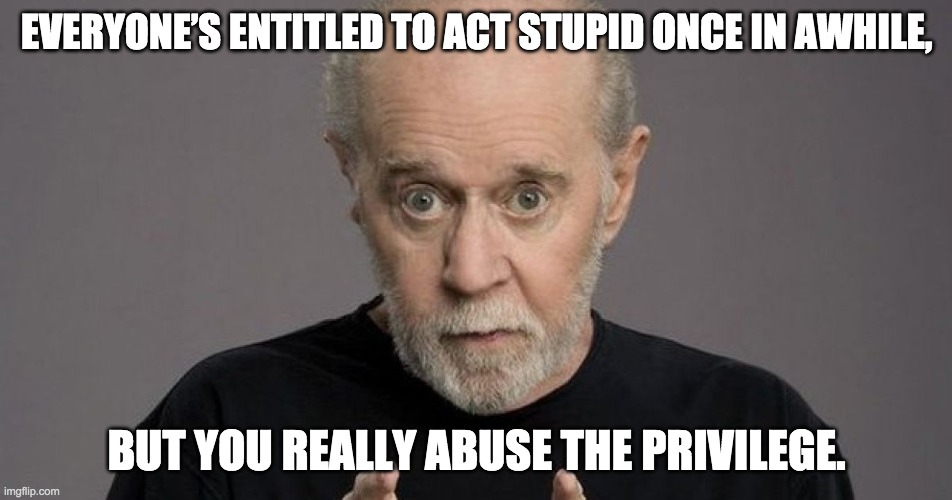 EVERYONE’S ENTITLED TO ACT STUPID ONCE IN A WHILE, BUT YOU REALLY ABUSE THE PRIVILEGE. | made w/ Imgflip meme maker