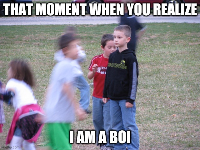 That Moment When You Realize | THAT MOMENT WHEN YOU REALIZE; I AM A BOI | image tagged in that moment when you realize | made w/ Imgflip meme maker