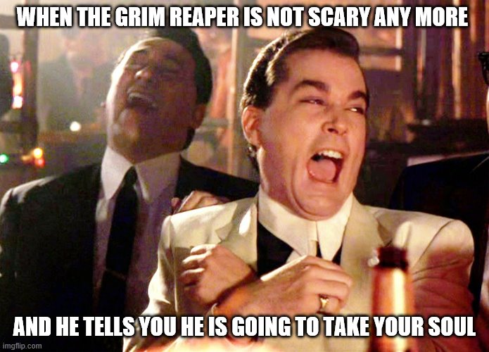 Good Fellas Hilarious | WHEN THE GRIM REAPER IS NOT SCARY ANY MORE; AND HE TELLS YOU HE IS GOING TO TAKE YOUR SOUL | image tagged in memes,good fellas hilarious | made w/ Imgflip meme maker