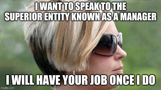 Karen | I WANT TO SPEAK TO THE SUPERIOR ENTITY KNOWN AS A MANAGER; I WILL HAVE YOUR JOB ONCE I DO | image tagged in karen | made w/ Imgflip meme maker
