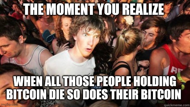 what if rave | THE MOMENT YOU REALIZE; WHEN ALL THOSE PEOPLE HOLDING BITCOIN DIE SO DOES THEIR BITCOIN | image tagged in what if rave | made w/ Imgflip meme maker