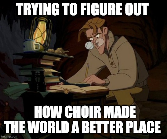 Milo Atlantis | TRYING TO FIGURE OUT; HOW CHOIR MADE THE WORLD A BETTER PLACE | image tagged in milo atlantis | made w/ Imgflip meme maker