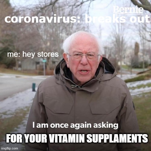 Bernie I Am Once Again Asking For Your Support | coronavirus: breaks out; me: hey stores; FOR YOUR VITAMIN SUPPLAMENTS | image tagged in memes,bernie i am once again asking for your support | made w/ Imgflip meme maker