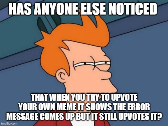 Futurama Fry Meme | HAS ANYONE ELSE NOTICED; THAT WHEN YOU TRY TO UPVOTE YOUR OWN MEME IT SHOWS THE ERROR MESSAGE COMES UP BUT IT STILL UPVOTES IT? | image tagged in memes,futurama fry | made w/ Imgflip meme maker