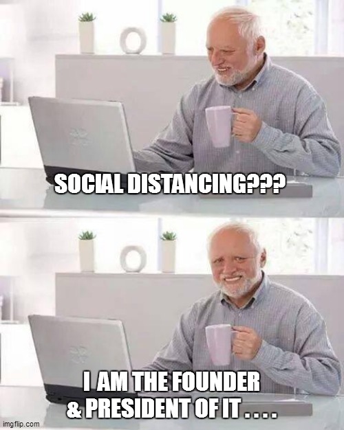 Hide the Pain Harold | SOCIAL DISTANCING??? I  AM THE FOUNDER & PRESIDENT OF IT . . . . | image tagged in funny,funny memes,funny meme,hide the pain harold,coronavirus,too funny | made w/ Imgflip meme maker