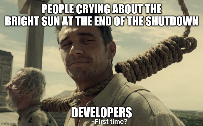 first time | PEOPLE CRYING ABOUT THE BRIGHT SUN AT THE END OF THE SHUTDOWN; DEVELOPERS | image tagged in first time | made w/ Imgflip meme maker