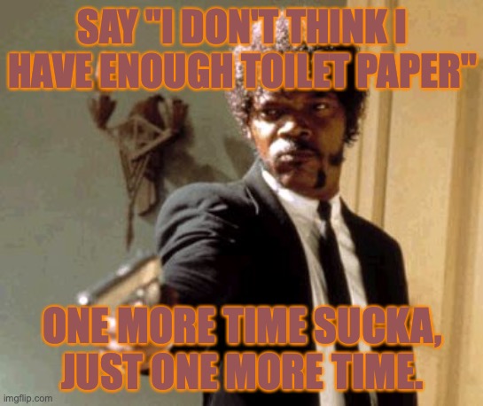 Say That Again I Dare You | SAY "I DON'T THINK I HAVE ENOUGH TOILET PAPER"; ONE MORE TIME SUCKA, JUST ONE MORE TIME. | image tagged in memes,say that again i dare you | made w/ Imgflip meme maker