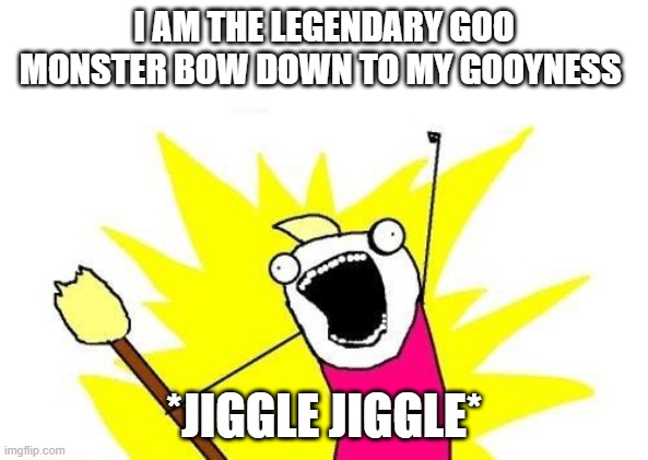 Just another meme. Nothing to see here. | I AM THE LEGENDARY GOO MONSTER BOW DOWN TO MY GOOYNESS; *JIGGLE JIGGLE* | image tagged in memes,x all the y | made w/ Imgflip meme maker