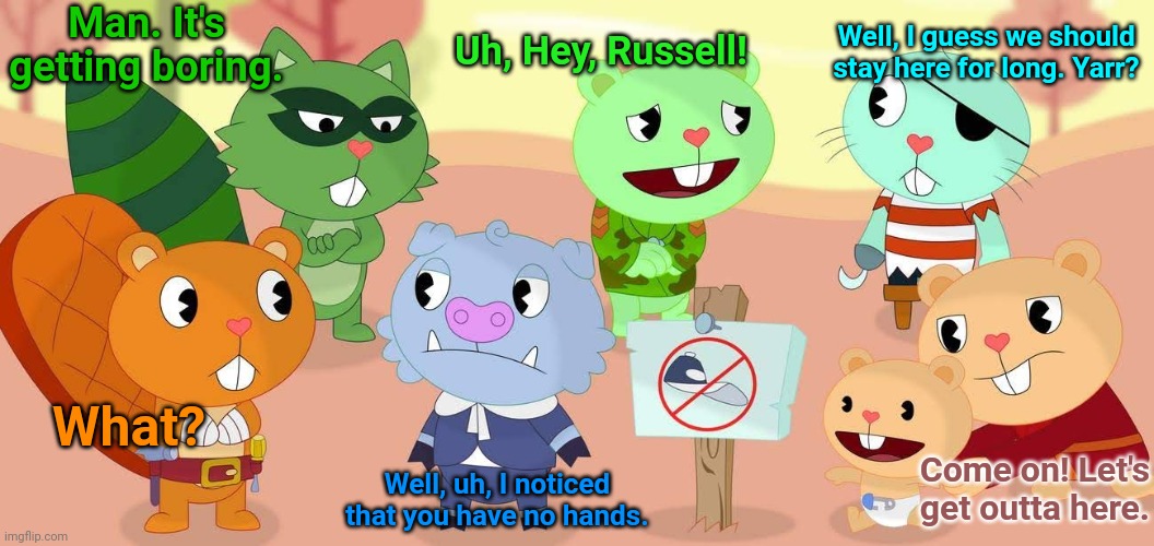No Hats Territory (HTF) | Man. It's getting boring. Uh, Hey, Russell! Well, I guess we should stay here for long. Yarr? What? Come on! Let's get outta here. Well, uh, I noticed that you have no hands. | image tagged in happy tree friends,animation,no hats,cartoon | made w/ Imgflip meme maker