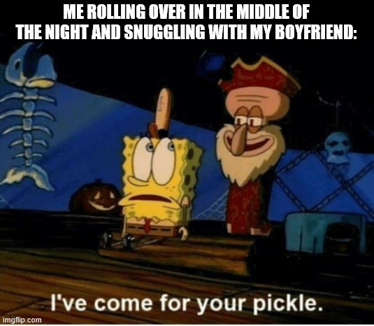 I've come for your pickle | ME ROLLING OVER IN THE MIDDLE OF THE NIGHT AND SNUGGLING WITH MY BOYFRIEND: | image tagged in i've come for your pickle | made w/ Imgflip meme maker
