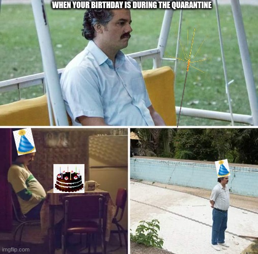 I turn 16 during the quarantine, so I know the pain | WHEN YOUR BIRTHDAY IS DURING THE QUARANTINE | image tagged in memes,sad pablo escobar | made w/ Imgflip meme maker
