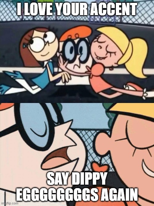 I Love Your Accent | I LOVE YOUR ACCENT; SAY DIPPY EGGGGGGGGS AGAIN | image tagged in i love your accent | made w/ Imgflip meme maker
