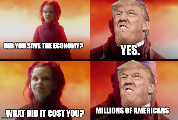 thanos what did it cost | YES. DID YOU SAVE THE ECONOMY? WHAT DID IT COST YOU? MILLIONS OF AMERICANS | image tagged in thanos what did it cost | made w/ Imgflip meme maker