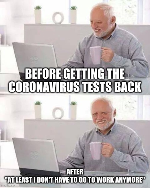 Hide the Pain Harold Meme | BEFORE GETTING THE CORONAVIRUS TESTS BACK; AFTER
"AT LEAST I DON'T HAVE TO GO TO WORK ANYMORE" | image tagged in memes,hide the pain harold | made w/ Imgflip meme maker