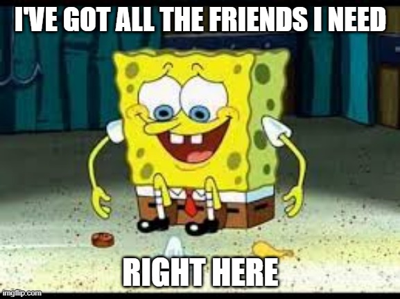 I'VE GOT ALL THE FRIENDS I NEED; RIGHT HERE | image tagged in spongebob | made w/ Imgflip meme maker