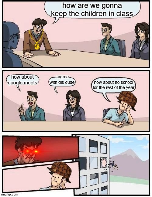 when schools close down cause of coronavirus | how are we gonna keep the children in class; how about google meets; I agree with dis dude; how about no school for the rest of the year | image tagged in memes,boardroom meeting suggestion | made w/ Imgflip meme maker