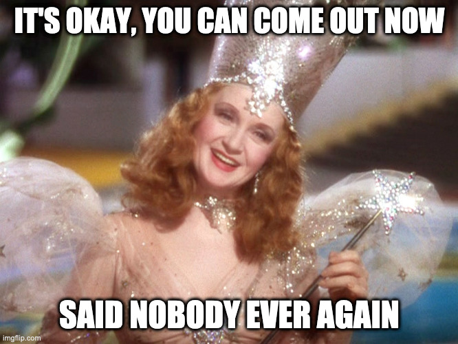 good witch wizard of oz neoliberalism meme | IT'S OKAY, YOU CAN COME OUT NOW; SAID NOBODY EVER AGAIN | image tagged in good witch wizard of oz neoliberalism meme | made w/ Imgflip meme maker