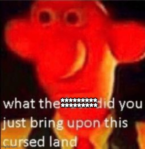 What the fuck did you just bring upon this cursed land | ********* ********* | image tagged in what the fuck did you just bring upon this cursed land | made w/ Imgflip meme maker