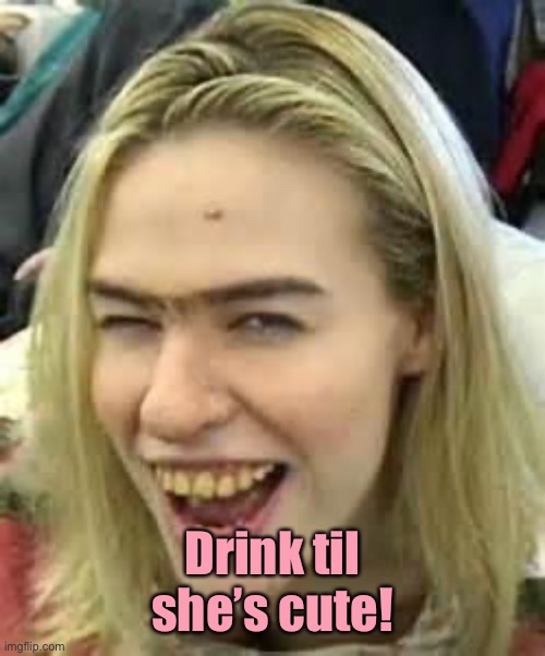 ugly girl | Drink til she’s cute! | image tagged in ugly girl | made w/ Imgflip meme maker