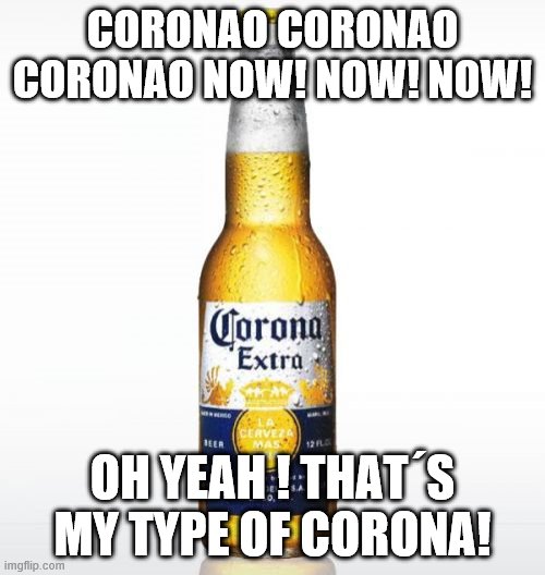 Corona | CORONAO CORONAO CORONAO NOW! NOW! NOW! OH YEAH ! THAT´S MY TYPE OF CORONA! | image tagged in memes,corona | made w/ Imgflip meme maker