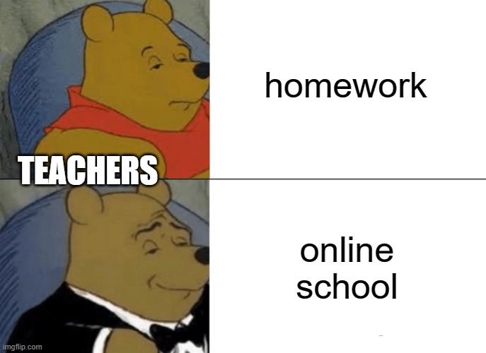 Tuxedo Winnie The Pooh Meme | homework; TEACHERS; online school | image tagged in memes,tuxedo winnie the pooh | made w/ Imgflip meme maker