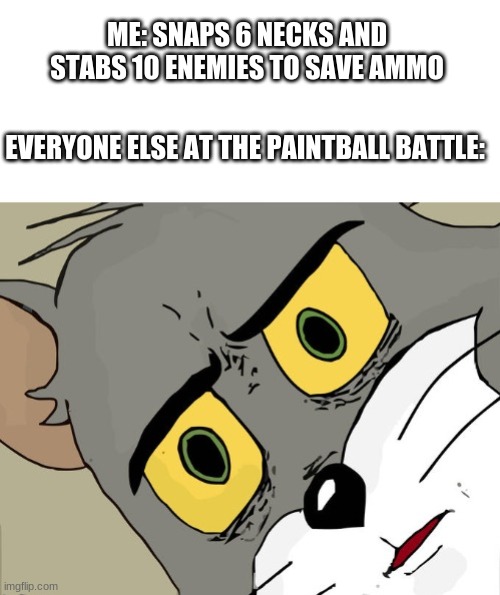 Unsettled Tom blank | ME: SNAPS 6 NECKS AND STABS 10 ENEMIES TO SAVE AMMO; EVERYONE ELSE AT THE PAINTBALL BATTLE: | image tagged in unsettled tom blank | made w/ Imgflip meme maker
