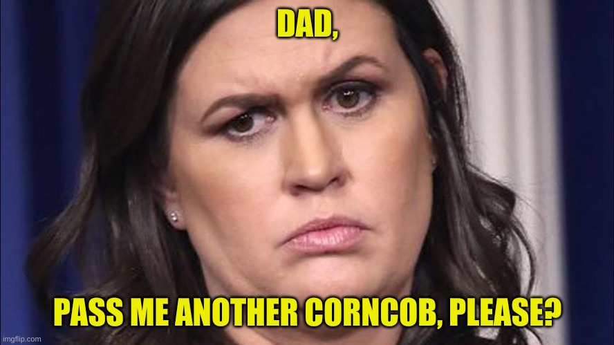 DAD, PASS ME ANOTHER CORNCOB, PLEASE? | image tagged in sarah huckabee sanders | made w/ Imgflip meme maker