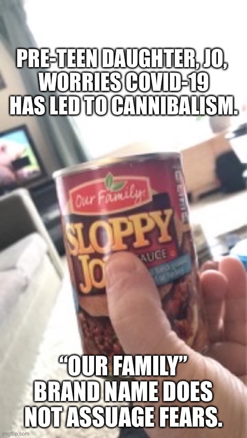 Sloppy Jo | PRE-TEEN DAUGHTER, JO, 
WORRIES COVID-19 HAS LED TO CANNIBALISM. “OUR FAMILY” BRAND NAME DOES NOT ASSUAGE FEARS. | image tagged in covid-19,humor,funny,quarantine | made w/ Imgflip meme maker