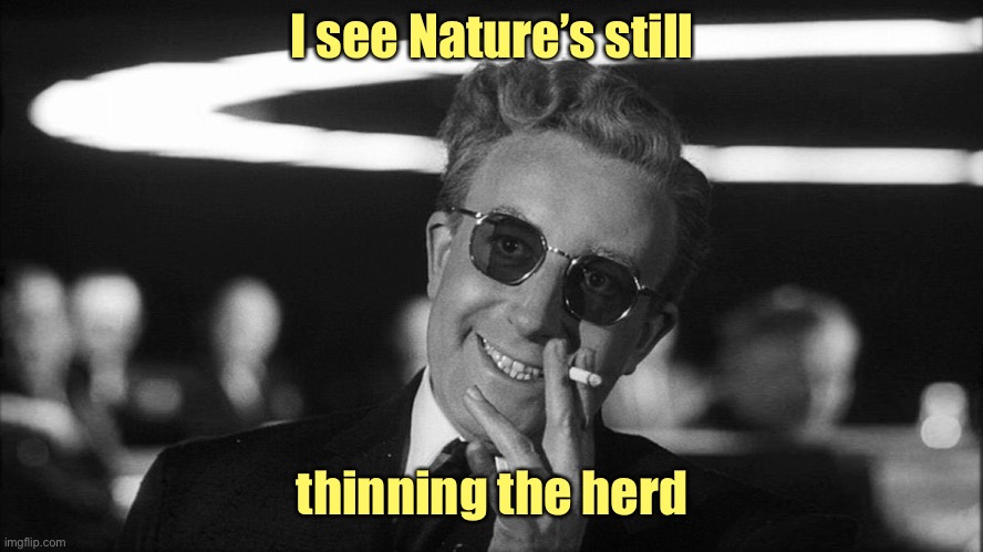 Doctor Strangelove says... | I see Nature’s still thinning the herd | image tagged in doctor strangelove says | made w/ Imgflip meme maker