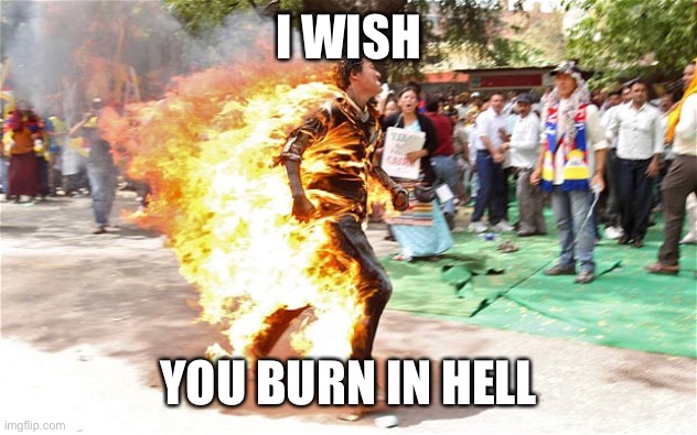 Chinese man burning  | I WISH; YOU BURN IN HELL | image tagged in chinese man burning | made w/ Imgflip meme maker