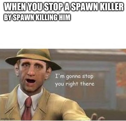 im going to stop you right there | WHEN YOU STOP A SPAWN KILLER; BY SPAWN KILLING HIM | image tagged in im going to stop you right there | made w/ Imgflip meme maker