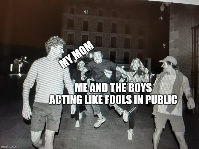 MY MOM; ME AND THE BOYS ACTING LIKE FOOLS IN PUBLIC | image tagged in funny | made w/ Imgflip meme maker