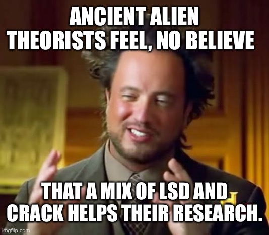 Ancient Aliens Meme | ANCIENT ALIEN THEORISTS FEEL, NO BELIEVE; THAT A MIX OF LSD AND CRACK HELPS THEIR RESEARCH. | image tagged in memes,ancient aliens | made w/ Imgflip meme maker
