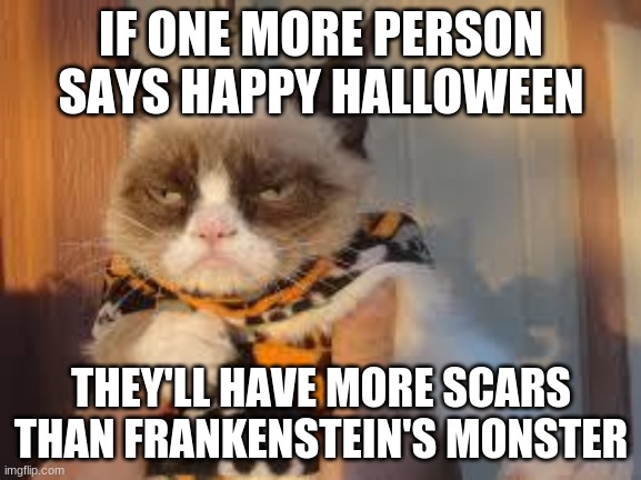 Grumpy Cat Halloween Meme | IF ONE MORE PERSON SAYS HAPPY HALLOWEEN; THEY'LL HAVE MORE SCARS THAN FRANKENSTEIN'S MONSTER | image tagged in memes,grumpy cat halloween,grumpy cat | made w/ Imgflip meme maker