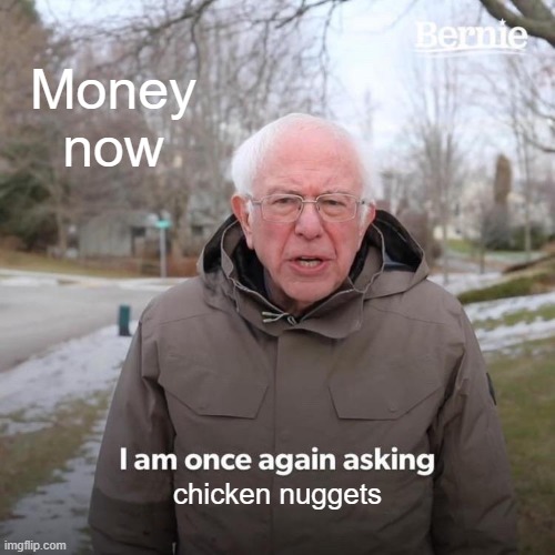 Bernie I Am Once Again Asking For Your Support | Money now; chicken nuggets | image tagged in memes,bernie i am once again asking for your support | made w/ Imgflip meme maker