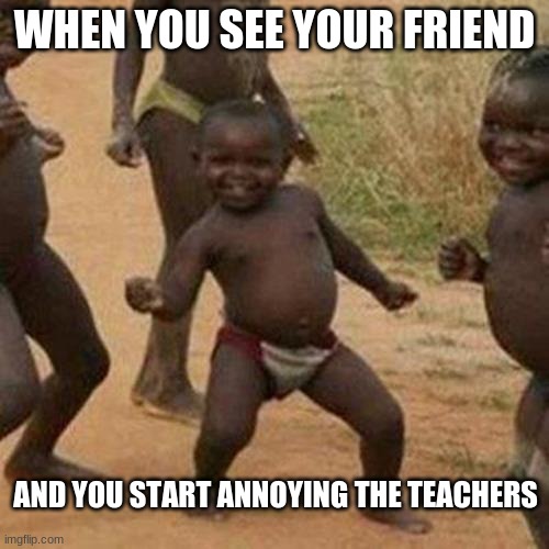 Third World Success Kid | WHEN YOU SEE YOUR FRIEND; AND YOU START ANNOYING THE TEACHERS | image tagged in memes,third world success kid | made w/ Imgflip meme maker